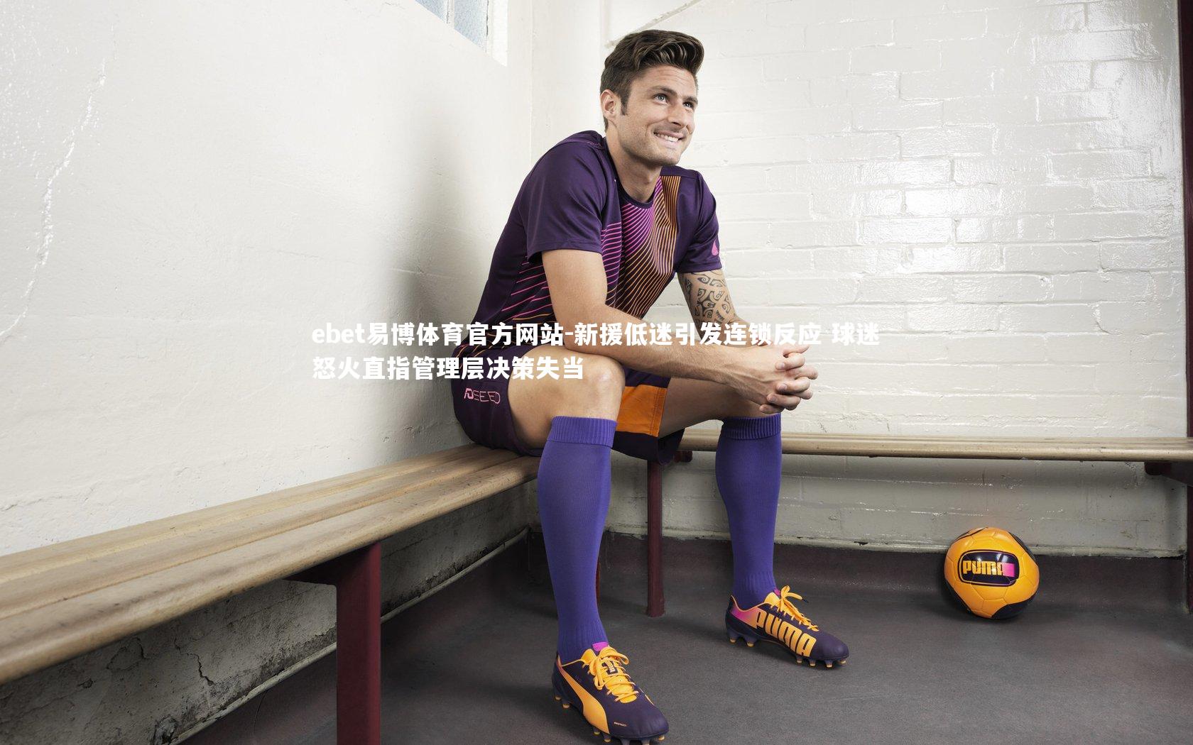 新援低迷引发连锁反应 球迷怒火直指管理层决策失当