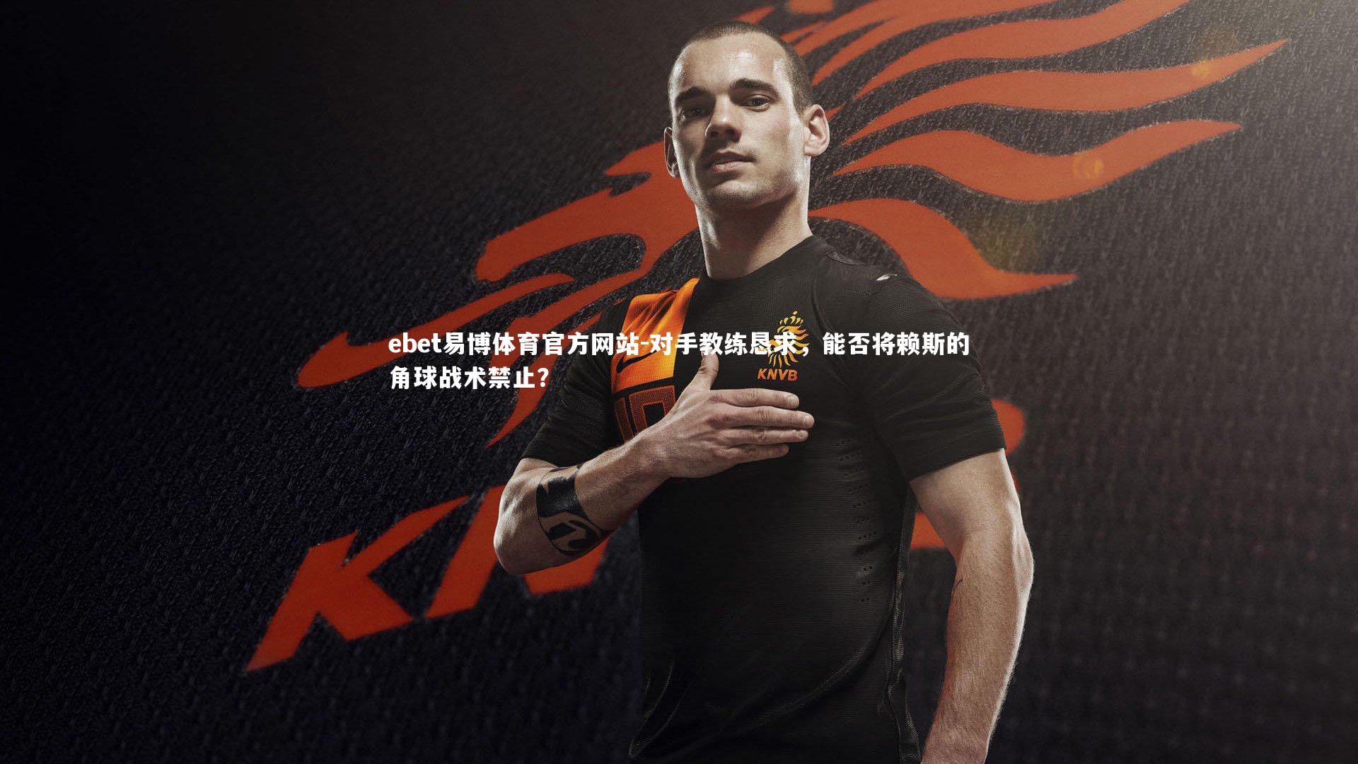 ebet易博体育官方网站-对手教练恳求，能否将赖斯的角球战术禁止？