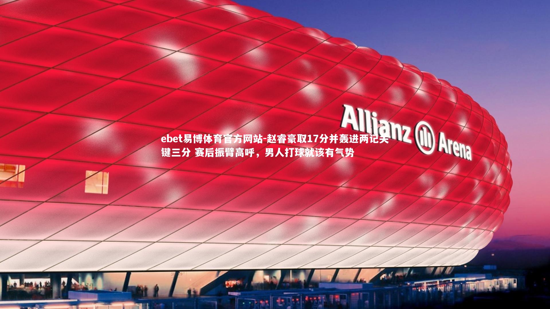ebet易博体育官方网站-赵睿豪取17分并轰进两记关键三分 赛后振臂高呼，男人打球就该有气势
