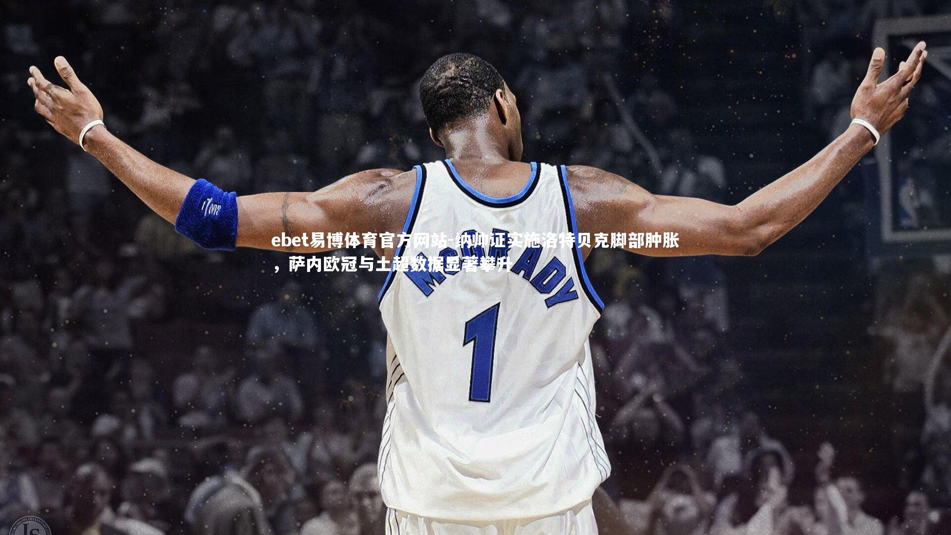 ebet易博体育官方网站-纳帅证实施洛特贝克脚部肿胀，萨内欧冠与土超数据显著攀升